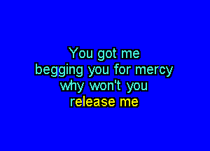 You got me
begging you for mercy

why won't you
release me