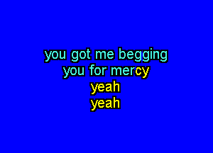 you got me begging
memrmemy

yeah
yeah