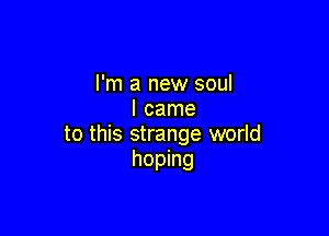 I'm a new soul
I came

to this strange world
hoping