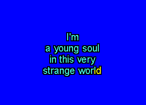 I'm
a young soul

in this very
strange world