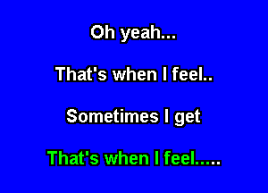 Oh yeah...

That's when I feel..

Sometimes I get

That's when I feel .....