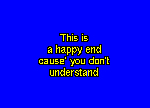 This is
a happy end

cause' you don't
understand