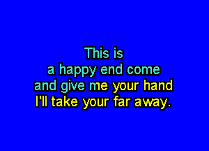 This is
a happy end come

and give me your hand
I'll take your far away.