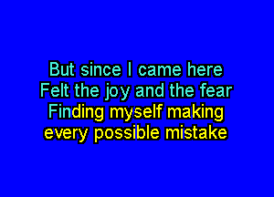 But since I came here
Felt the joy and the fear

Finding myself making
every possible mistake
