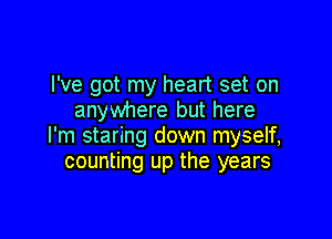I've got my heart set on
anywhere but here

I'm staring down myself,
counting up the years