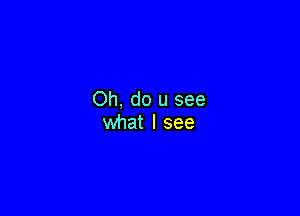 Oh, do u see

what I see