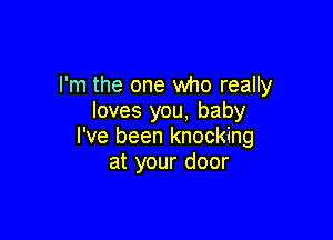 I'm the one who really
loves you, baby

I've been knocking
at your door