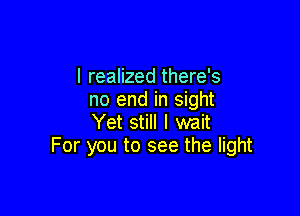 I realized there's
no end in sight

Yet still I wait
For you to see the light