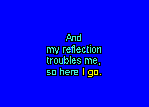 And
my ref1ection

troubles me,
so here I go.