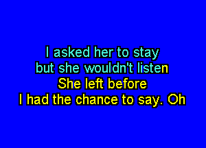 I asked her to stay
but she wouldn't listen

She left before
I had the chance to say. Oh