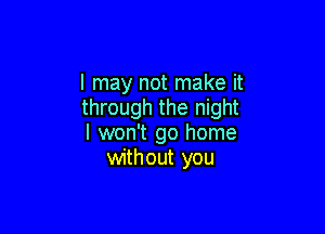 I may not make it
through the night

I won't go home
without you