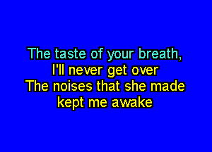 The taste of your breath,
I'll never get over

The noises that she made
kept me awake