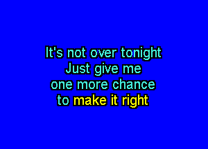 It's not over tonight
Just give me

one more chance
to make it right