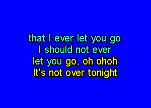 that I ever let you go
I should not ever

let you go, oh ohoh
It's not over tonight