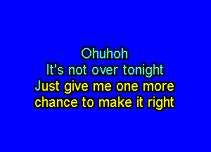 Ohuhoh
It's not over tonight

Just give me one more
chance to make it right