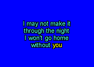 I may not make it
through the night

I won't go home
without you