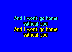 And I won't go home
without you

And I won't go home
without you