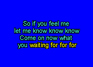 So if you feel me
let me know know know

Come on now what
you waiting for for for