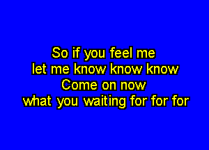 So if you feel me
let me know know know

Come on now
what you waiting for for for