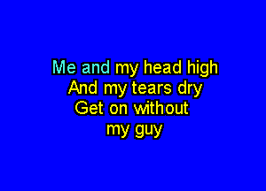 Me and my head high
And my tears dry

Get on without
my guy