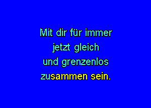 Mit dir fUr immer
jetzt gleich

und grenzenlos
zusammen sein.