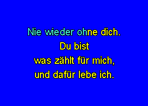 Nie wieder ohne dich.
Du bist

was z'ahlt fUr mich,
II