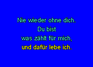 Nie wieder ohne dich.
Du bist

was zahlt fUr mich,
und danr lebe ich.