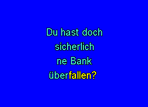 Du hast doch
sicherlich

ne Bank
Uberfallen?
