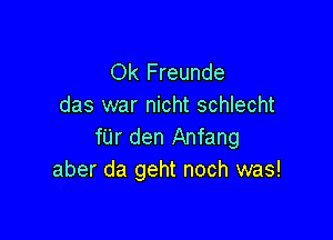 Ok Freunde
das war nicht schlecht

fUr den Anfang
aber da geht noch was!