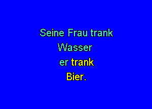 Seine Frau trank
VVasser

er trank
Bier.