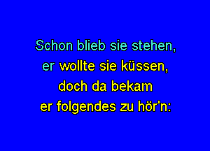 Schon blieb sie stehen,
er wollte sie kUssen,

doch da bekam
er folgendes zu hdr'ni