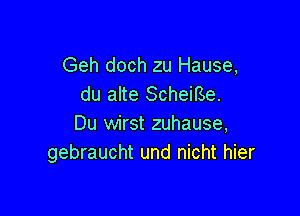 Geh doch zu Hause,
du alte Scheirse.

Du wirst zuhause,
gebraucht und nicht hier