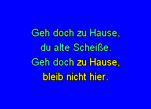 Geh doch zu Hause,
du alte Scheirse.

Geh doch zu Hause,
bleib nicht hier.