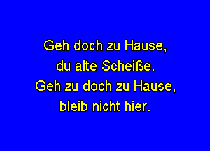 Geh doch zu Hause,
du alte ScheiBe.

Geh zu doch zu Hause,
bleib nicht hier.