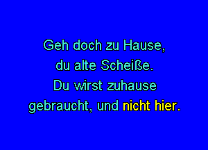 Geh doch zu Hause,
du alte Scheirse.

Du wirst zuhause
gebraucht, und nicht hier.