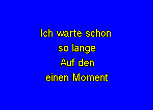 Ich warte schon
solange

Auf den
einen Moment