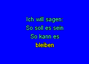lch will sagenr
So so es sein

So kann es
bleiben