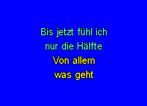 Bis jetzt fUhl ich
nur die Halfte

Von allem
was geht