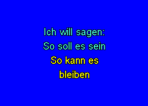 lch will sagenr
So so es sein

So kann es
bleiben