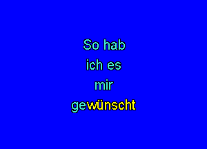 So hab
ich es

mir
gewijnscht