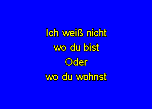 lch weiB nicht
wo du bist

Oder
wo du wohnst