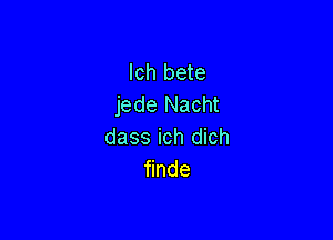 lch bete
jede Nacht

dass ich dich
nde