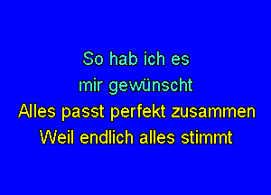 So hab ich es
mir gewUnscht

Alles passt perfekt zusammen
Weil endlich alles stimmt