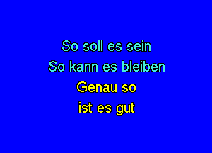 So soll es sein
So kann es bleiben

Genau so
ist es gut