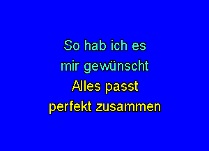 So hab ich es
mir gewUnscht

Alles passt
perfekt zusammen