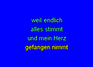weil endlich
alles stimmt

und mein Herz
gefangen nimmt