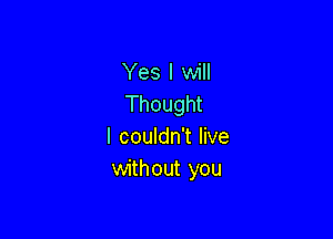 Yes I will
Thought

I couldn't live
without you