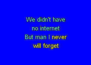 We didn't have
no internet

But man I never
will forget