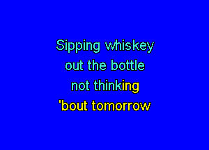 Sipping whiskey
out the bottle

not thinking
'bout tomorrow
