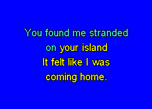 You found me stranded
on your island

It felt like I was
coming home.